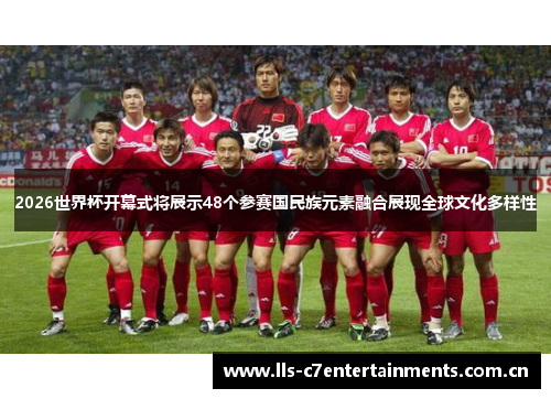 2026世界杯开幕式将展示48个参赛国民族元素融合展现全球文化多样性