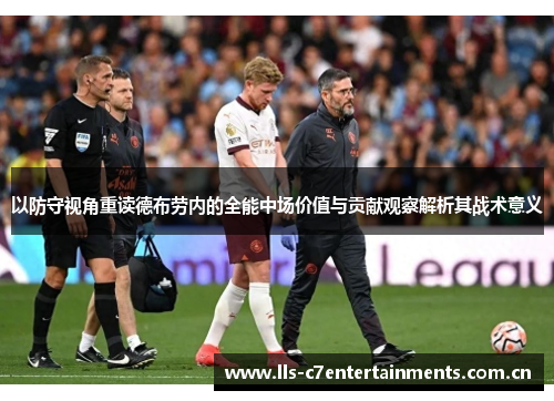 以防守视角重读德布劳内的全能中场价值与贡献观察解析其战术意义
