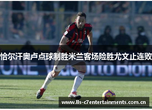 恰尔汗奥卢点球制胜米兰客场险胜尤文止连败